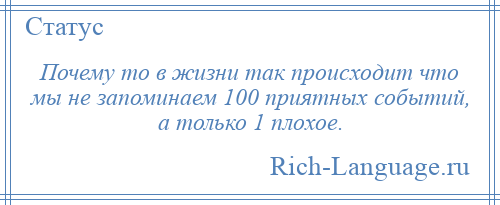 
    Почему то в жизни так происходит что мы не запоминаем 100 приятных событий, а только 1 плохое.