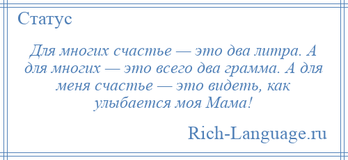 
    Для многих счастье — это два литра. А для многих — это всего два грамма. А для меня счастье — это видеть, как улыбается моя Мама!