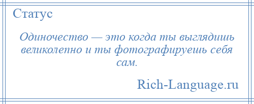 
    Одиночество — это когда ты выглядишь великолепно и ты фотографируешь себя сам.