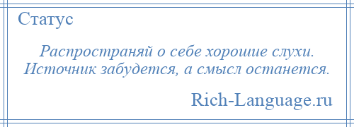 
    Распространяй о себе хорошие слухи. Источник забудется, а смысл останется.