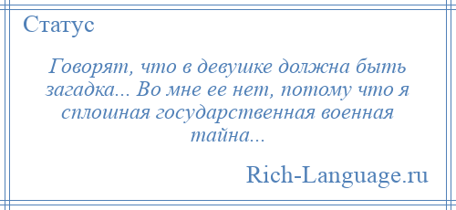 
    Говорят, что в девушке должна быть загадка... Во мне ее нет, потому что я сплошная государственная военная тайна...