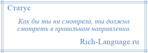 
    Как бы ты ни смотрела, ты должна смотреть в правильном направлении.
