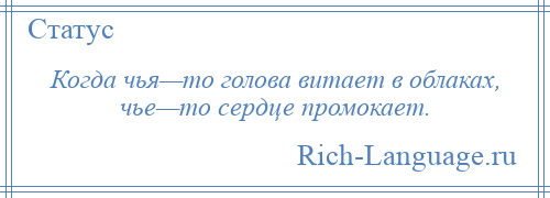 
    Когда чья—то голова витает в облаках, чье—то сердце промокает.