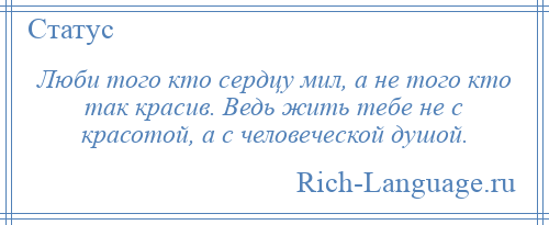 
    Люби того кто сердцу мил, а не того кто так красив. Ведь жить тебе не с красотой, а с человеческой душой.