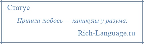 
    Пришла любовь — каникулы у разума.