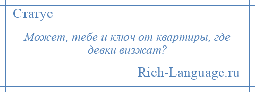 
    Может, тебе и ключ от квартиры, где девки визжат?