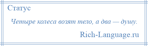 
    Четыре колеса возят тело, а два — душу.