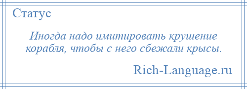 
    Иногда надо имитировать крушение корабля, чтобы с него сбежали крысы.