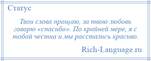 
    Твои слова прощаю, за твою любовь говорю «спасибо». По крайней мере, я с тобой честна и мы расстались красиво.