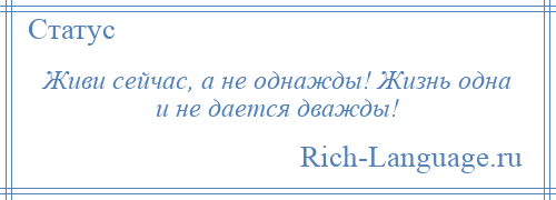 
    Живи сейчас, а не однажды! Жизнь одна и не дается дважды!