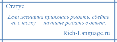 
    Если женщина принялась рыдать, сбейте ее с толку — начните рыдать в ответ.