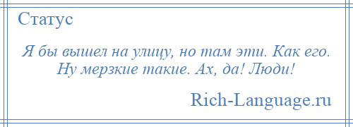 
    Я бы вышел на улицу, но там эти. Как его. Ну мерзкие такие. Ах, да! Люди!