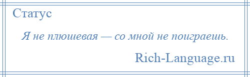 
    Я не плюшевая — со мной не поиграешь.