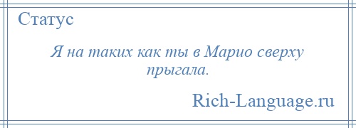 
    Я на таких как ты в Марио сверху прыгала.