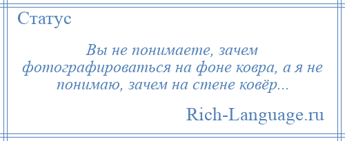 
    Вы не понимаете, зачем фотографироваться на фоне ковра, а я не понимаю, зачем на стене ковёр...