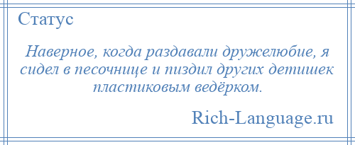 
    Наверное, когда раздавали дружелюбие, я сидел в песочнице и пиздил других детишек пластиковым ведёрком.