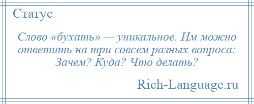 
    Слово «бухать» — уникальное. Им можно ответить на три совсем разных вопроса: Зачем? Куда? Что делать?
