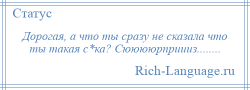 
    Дорогая, а что ты сразу не сказала что ты такая с*ка? Сююююрприииз........