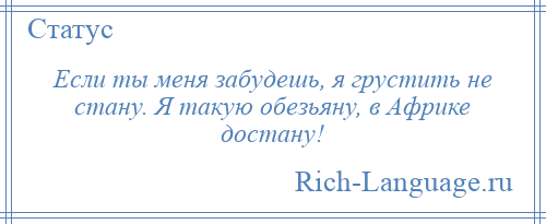 
    Если ты меня забудешь, я грустить не стану. Я такую обезьяну, в Африке достану!