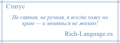 
    Не святая, не ручная, я всегда хожу по краю — и меняться не желаю!