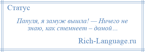 
    Папуля, я замуж вышла! — Ничего не знаю, как стемнеет – домой…