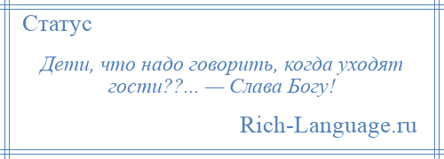 
    Дети, что надо говорить, когда уходят гости??... — Слава Богу!