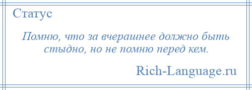 
    Помню, что за вчерашнее должно быть стыдно, но не помню перед кем.