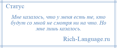 
    Мне казалось, что у меня есть те, кто будут со мной не смотря ни на что. Но мне лишь казалось.