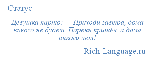 
    Девушка парню: — Приходи завтра, дома никого не будет. Парень пришёл, а дома никого нет!