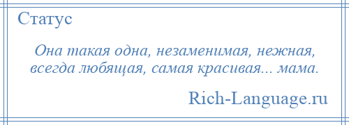 
    Она такая одна, незаменимая, нежная, всегда любящая, самая красивая... мама.