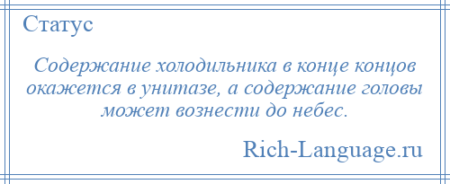 
    Содержание холодильника в конце концов окажется в унитазе, а содержание головы может вознести до небес.