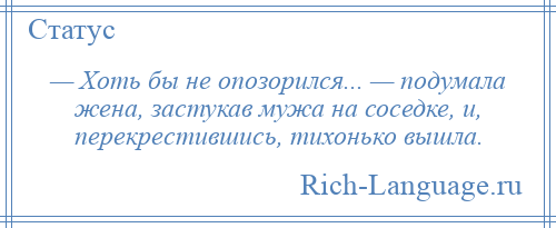 
    — Хоть бы не опозорился... — подумала жена, застукав мужа на соседке, и, перекрестившись, тихонько вышла.