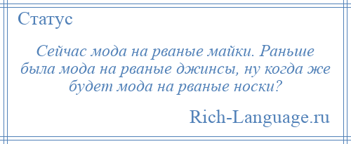 
    Сейчас мода на рваные майки. Раньше была мода на рваные джинсы, ну когда же будет мода на рваные носки?