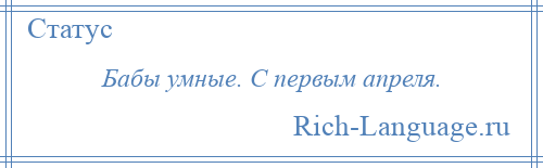 
    Бабы умные. С первым апреля.