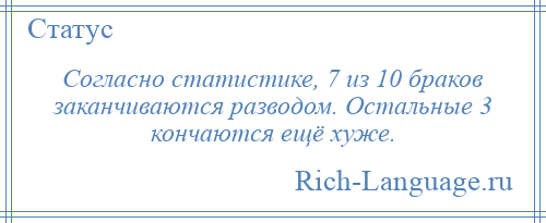 
    Согласно статистике, 7 из 10 браков заканчиваются разводом. Остальные 3 кончаются ещё хуже.