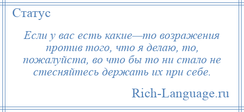 
    Если у вас есть какие—то возражения против того, что я делаю, то, пожалуйста, во что бы то ни стало не стесняйтесь держать их при себе.