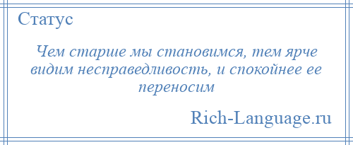 
    Чем старше мы становимся, тем ярче видим несправедливость, и спокойнее ее переносим