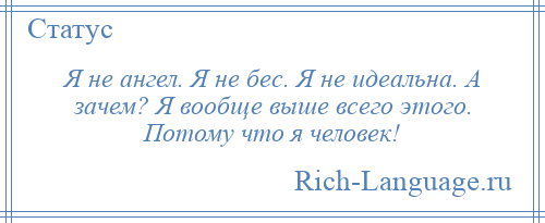 
    Я не ангел. Я не бес. Я не идеальна. А зачем? Я вообще выше всего этого. Потому что я человек!