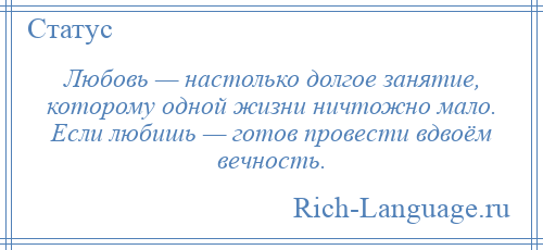 
    Любовь — настолько долгое занятие, которому одной жизни ничтожно мало. Если любишь — готов провести вдвоём вечность.