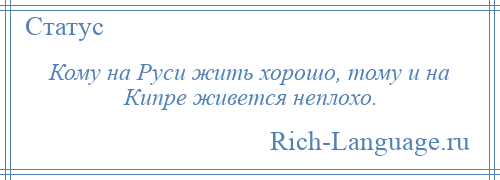 
    Кому на Руси жить хорошо, тому и на Кипре живется неплохо.