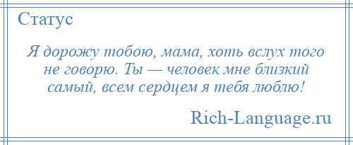 
    Я дорожу тобою, мама, хоть вслух того не говорю. Ты — человек мне близкий самый, всем сердцем я тебя люблю!