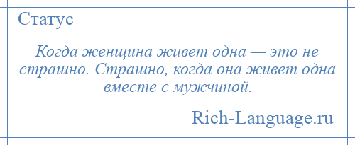 
    Когда женщина живет одна — это не страшно. Страшно, когда она живет одна вместе с мужчиной.