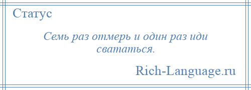 
    Семь раз отмерь и один раз иди свататься.