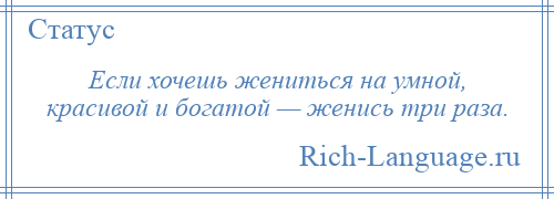 
    Если хочешь жениться на умной, красивой и богатой — женись три раза.