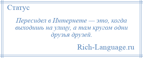 
    Пересидел в Интернете — это, когда выходишь на улицу, а там кругом одни друзья друзей.