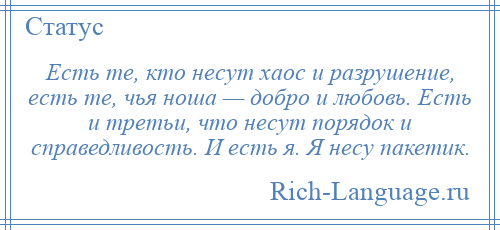 
    Есть те, кто несут хаос и разрушение, есть те, чья ноша — добро и любовь. Есть и третьи, что несут порядок и справедливость. И есть я. Я несу пакетик.