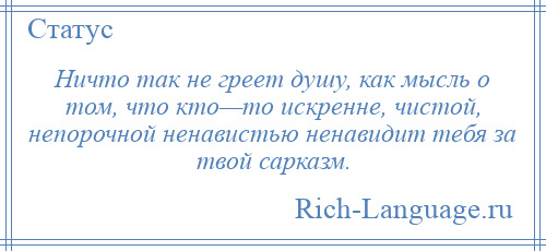 
    Ничто так не греет душу, как мысль о том, что кто—то искренне, чистой, непорочной ненавистью ненавидит тебя за твой сарказм.