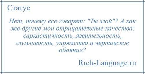 
    Нет, почему все говорят: Ты злой ? А как же другие мои отрицательные качества: саркастичность, язвительность, глумливость, упрямство и чертовское обаяние?