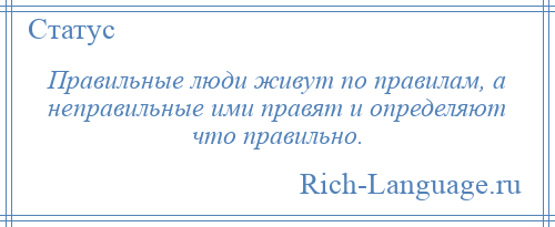 
    Правильные люди живут по правилам, а неправильные ими правят и определяют что правильно.