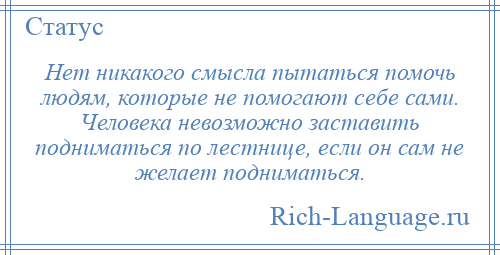 
    Нет никакого смысла пытаться помочь людям, которые не помогают себе сами. Человека невозможно заставить подниматься по лестнице, если он сам не желает подниматься.